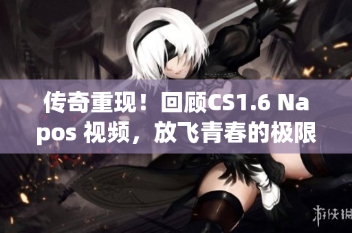 传奇重现！回顾CS1.6 Napos 视频，放飞青春的极限！