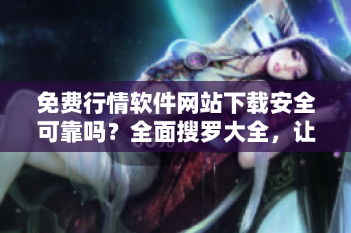 免费行情软件网站下载安全可靠吗？全面搜罗大全，让您安心选择