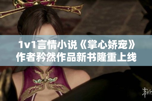 1v1言情小说《掌心娇宠》作者矜然作品新书隆重上线