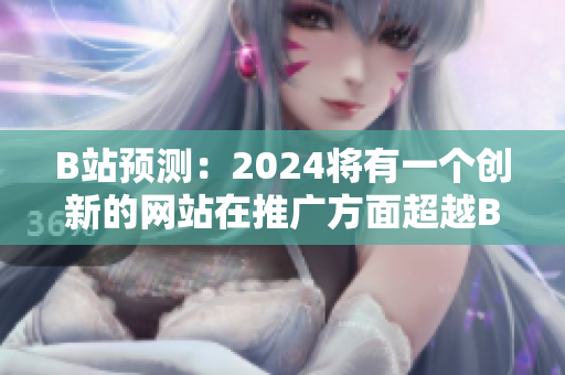 B站预测：2024将有一个创新的网站在推广方面超越B站