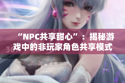 “NPC共享甜心”：揭秘游戏中的非玩家角色共享模式