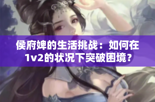 侯府婢的生活挑战：如何在1v2的状况下突破困境？