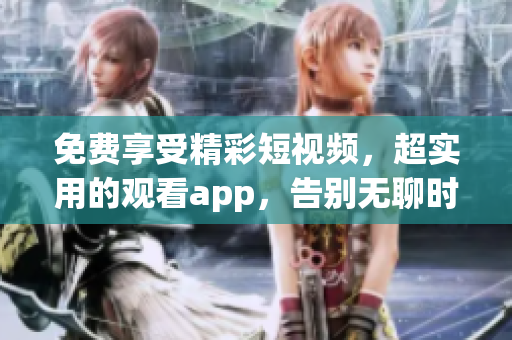 免费享受精彩短视频，超实用的观看app，告别无聊时光！