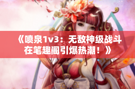 《喷泉1v3：无敌神级战斗在笔趣阁引爆热潮！》