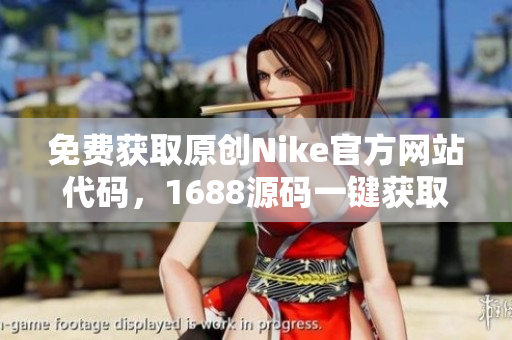 免费获取原创Nike官方网站代码，1688源码一键获取！