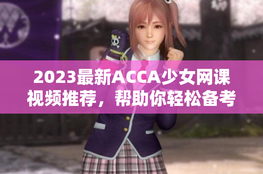 2023最新ACCA少女网课视频推荐，帮助你轻松备考