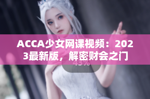 ACCA少女网课视频：2023最新版，解密财会之门