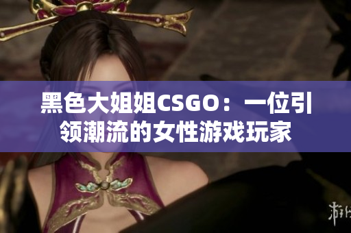 黑色大姐姐CSGO：一位引领潮流的女性游戏玩家