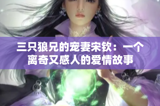 三只狼兄的宠妻宋钦：一个离奇又感人的爱情故事