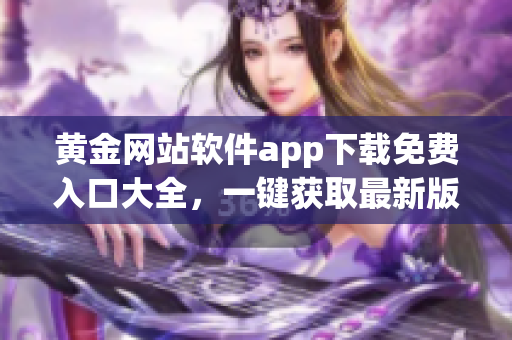 黄金网站软件app下载免费入口大全，一键获取最新版本软件！