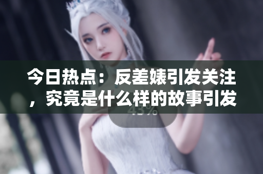 今日热点：反差婊引发关注，究竟是什么样的故事引发网友热议？