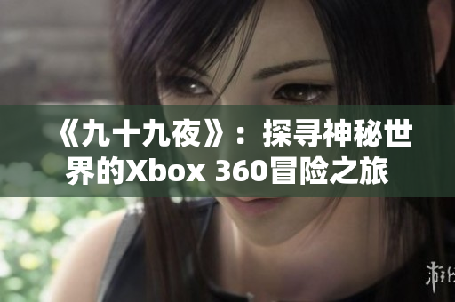 《九十九夜》：探寻神秘世界的Xbox 360冒险之旅