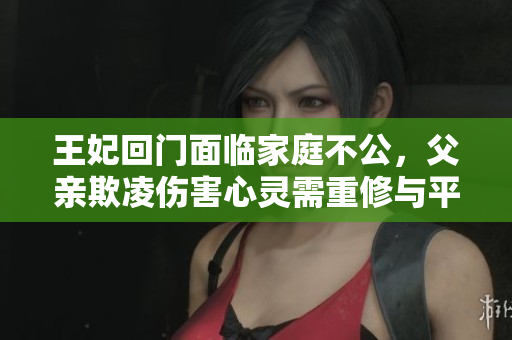 王妃回门面临家庭不公，父亲欺凌伤害心灵需重修与平复