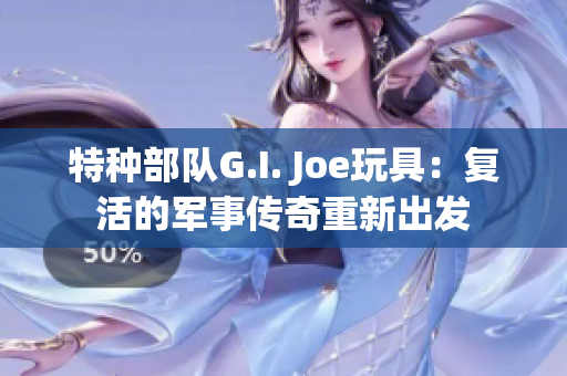 特种部队G.I. Joe玩具：复活的军事传奇重新出发
