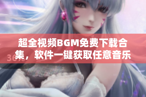 超全视频BGM免费下载合集，软件一键获取任意音乐插曲