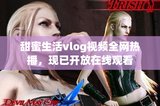 甜蜜生活vlog视频全网热播，现已开放在线观看