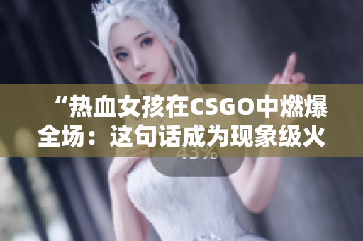 “热血女孩在CSGO中燃爆全场：这句话成为现象级火爆！”