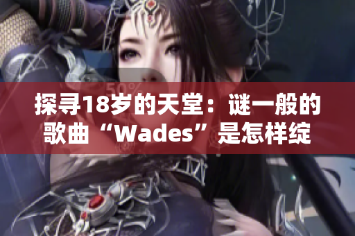 探寻18岁的天堂：谜一般的歌曲“Wades”是怎样绽放的？