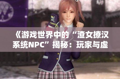 《游戏世界中的“渣女撩汉系统NPC”揭秘：玩家与虚拟角色的互动》