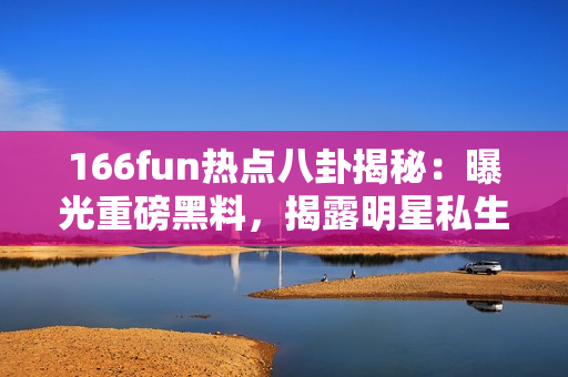 166fun热点八卦揭秘：曝光重磅黑料，揭露明星私生活内幕