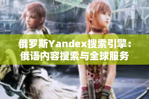 俄罗斯Yandex搜索引擎：俄语内容搜索与全球服务