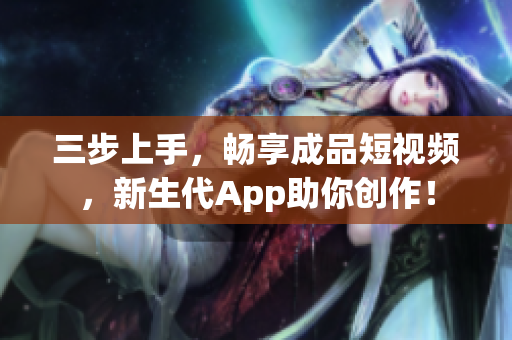 三步上手，畅享成品短视频，新生代App助你创作！