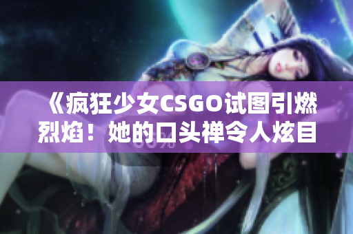 《疯狂少女CSGO试图引燃烈焰！她的口头禅令人炫目》