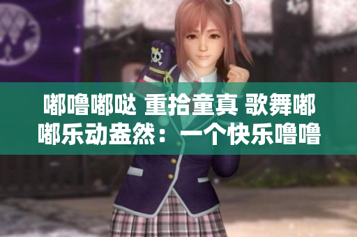 嘟噜嘟哒 重拾童真 歌舞嘟嘟乐动盎然：一个快乐噜噜的世界