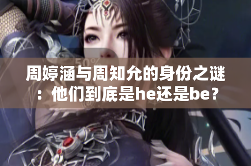 周婷涵与周知允的身份之谜：他们到底是he还是be？