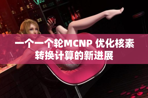 一个一个轮MCNP 优化核素转换计算的新进展
