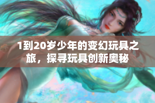 1到20岁少年的变幻玩具之旅，探寻玩具创新奥秘