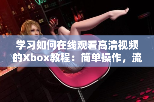 学习如何在线观看高清视频的Xbox教程：简单操作，流畅体验！