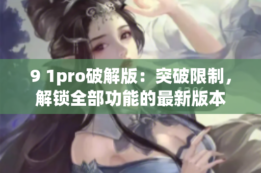 9 1pro破解版：突破限制，解锁全部功能的最新版本