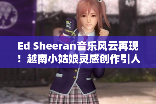 Ed Sheeran音乐风云再现！越南小姑娘灵感创作引人注目