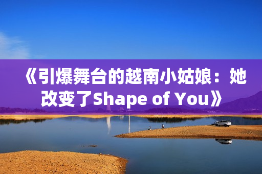 《引爆舞台的越南小姑娘：她改变了Shape of You》