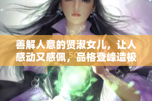 善解人意的贤淑女儿，让人感动又感佩，品格登峰造极