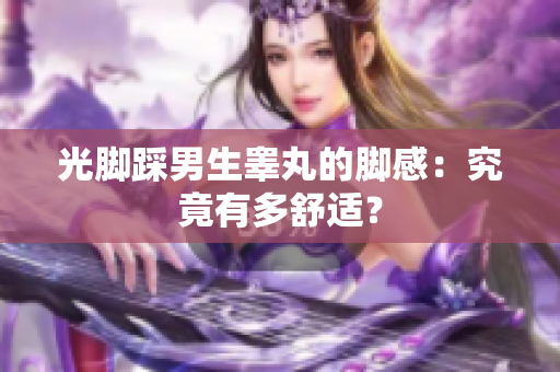 光脚踩男生睾丸的脚感：究竟有多舒适？