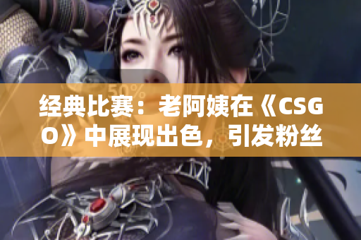 经典比赛：老阿姨在《CSGO》中展现出色，引发粉丝热议