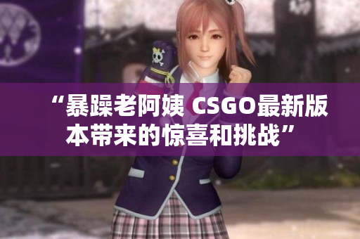 “暴躁老阿姨 CSGO最新版本带来的惊喜和挑战”