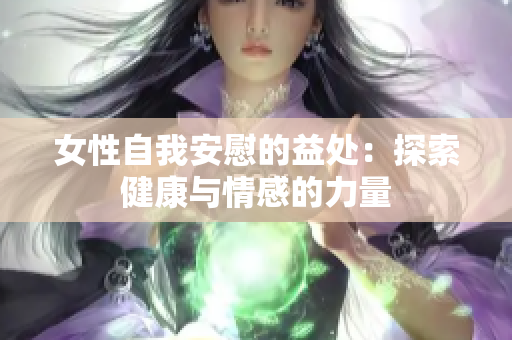 女性自我安慰的益处：探索健康与情感的力量