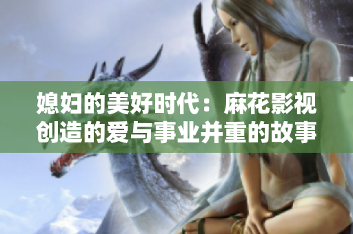 媳妇的美好时代：麻花影视创造的爱与事业并重的故事