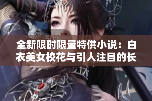 全新限时限量特供小说：白衣美女校花与引人注目的长腿故事