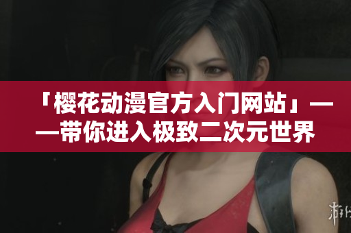 「樱花动漫官方入门网站」——带你进入极致二次元世界！