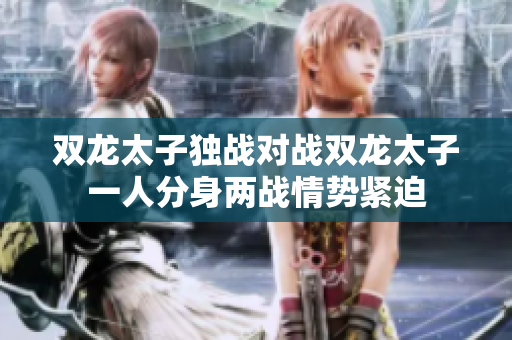 双龙太子独战对战双龙太子一人分身两战情势紧迫