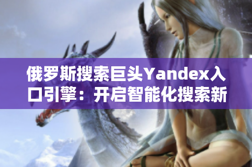 俄罗斯搜索巨头Yandex入口引擎：开启智能化搜索新时代！