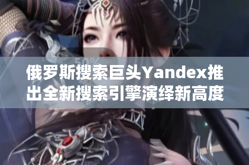 俄罗斯搜索巨头Yandex推出全新搜索引擎演绎新高度