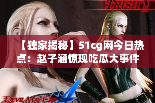 【独家揭秘】51cg网今日热点：赵子涵惊现吃瓜大事件！