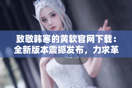致敬韩寒的黄软官网下载：全新版本震撼发布，力求革新体验