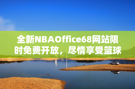 全新NBAOffice68网站限时免费开放，尽情享受篮球狂热！