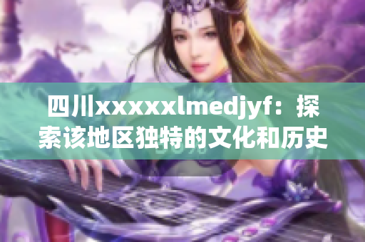 四川xxxxxlmedjyf：探索该地区独特的文化和历史遗迹